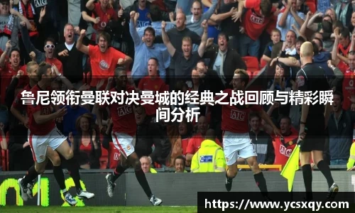 鲁尼领衔曼联对决曼城的经典之战回顾与精彩瞬间分析